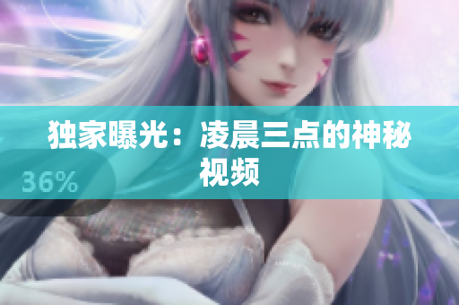独家曝光：凌晨三点的神秘视频
