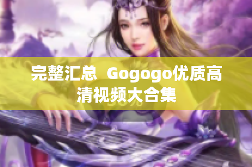 完整汇总  Gogogo优质高清视频大合集