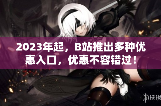 2023年起，B站推出多种优惠入口，优惠不容错过！
