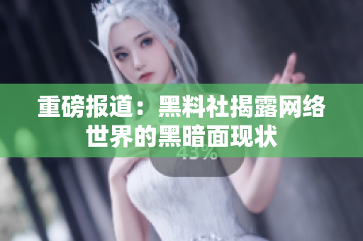 重磅报道：黑料社揭露网络世界的黑暗面现状