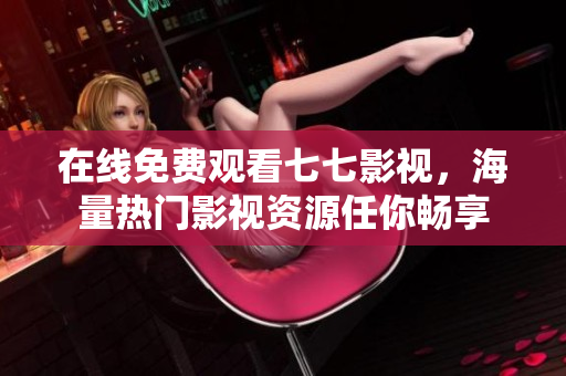 在线免费观看七七影视，海量热门影视资源任你畅享