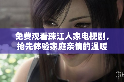 免费观看珠江人家电视剧，抢先体验家庭亲情的温暖