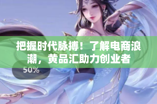 把握时代脉搏！了解电商浪潮，黄品汇助力创业者