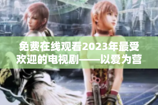 免费在线观看2023年最受欢迎的电视剧——以爱为营