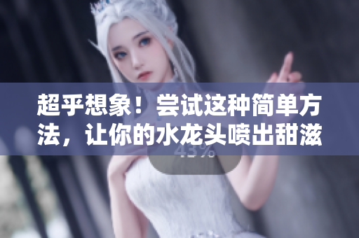 超乎想象！尝试这种简单方法，让你的水龙头喷出甜滋滋的铜水！
