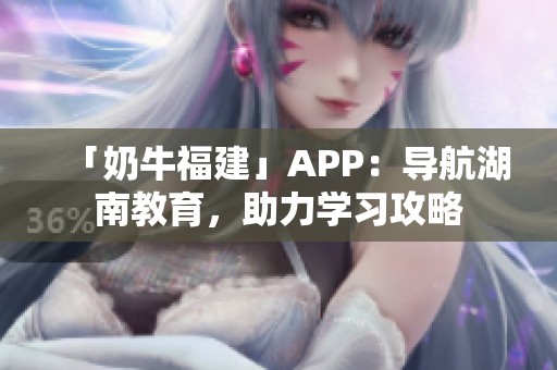 「奶牛福建」APP：导航湖南教育，助力学习攻略
