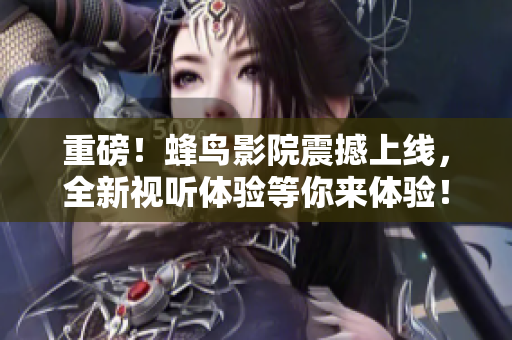 重磅！蜂鸟影院震撼上线，全新视听体验等你来体验！