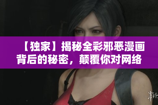 【独家】揭秘全彩邪恶漫画背后的秘密，颠覆你对网络世界的认知！