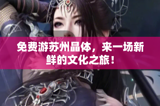免费游苏州晶体，来一场新鲜的文化之旅！