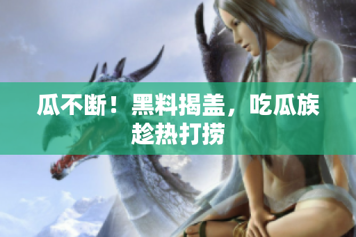 瓜不断！黑料揭盖，吃瓜族趁热打捞