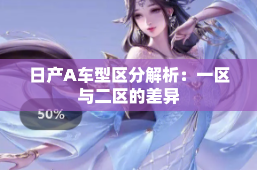 日产A车型区分解析：一区与二区的差异
