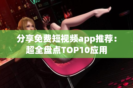 分享免费短视频app推荐：超全盘点TOP10应用