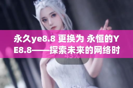 永久ye8.8 更换为 永恒的YE8.8——探索未来的网络时代