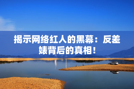 揭示网络红人的黑幕：反差婊背后的真相！