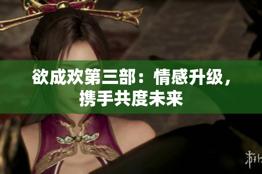 欲成欢第三部：情感升级，携手共度未来