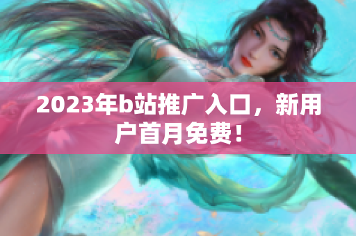 2023年b站推广入口，新用户首月免费！