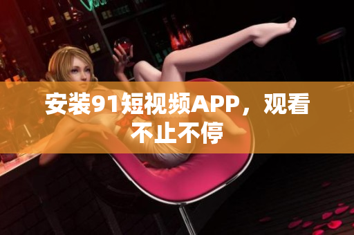 安装91短视频APP，观看不止不停