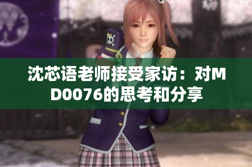 沈芯语老师接受家访：对MD0076的思考和分享