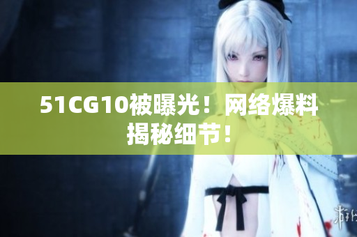 51CG10被曝光！网络爆料揭秘细节！