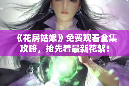 《花房姑娘》免费观看全集攻略，抢先看最新花絮！