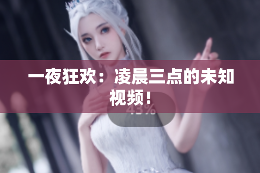 一夜狂欢：凌晨三点的未知视频！