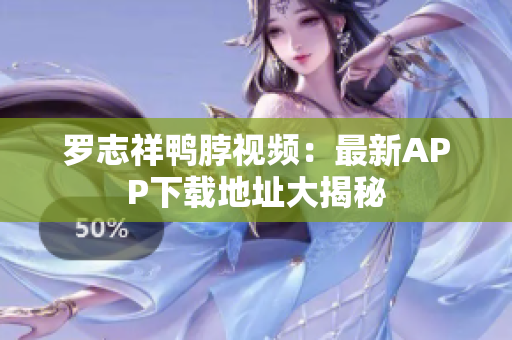 罗志祥鸭脖视频：最新APP下载地址大揭秘