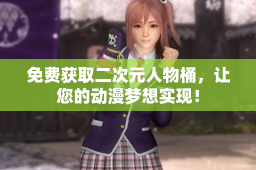 免费获取二次元人物桶，让您的动漫梦想实现！