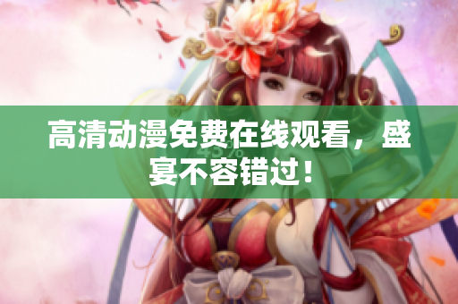 高清动漫免费在线观看，盛宴不容错过！