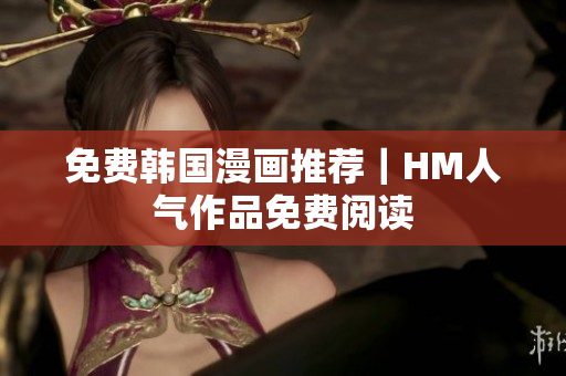 免费韩国漫画推荐｜HM人气作品免费阅读