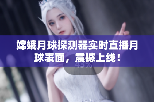 嫦娥月球探测器实时直播月球表面，震撼上线！