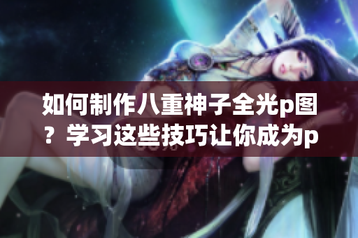 如何制作八重神子全光p图？学习这些技巧让你成为p图大师！