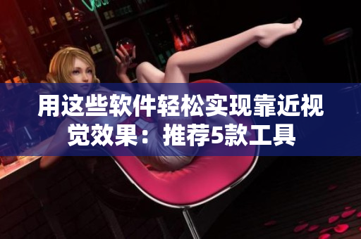 用这些软件轻松实现靠近视觉效果：推荐5款工具