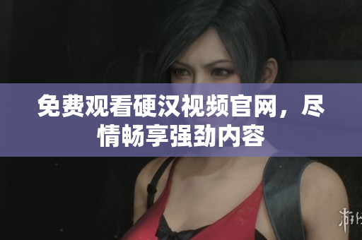 免费观看硬汉视频官网，尽情畅享强劲内容
