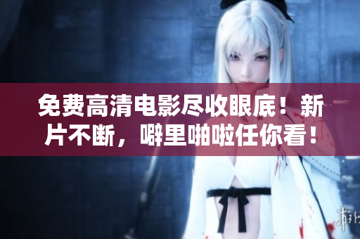 免费高清电影尽收眼底！新片不断，噼里啪啦任你看！