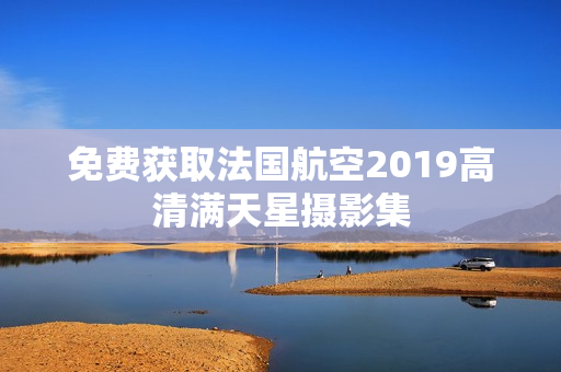 免费获取法国航空2019高清满天星摄影集