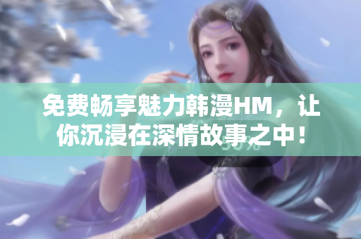 免费畅享魅力韩漫HM，让你沉浸在深情故事之中！