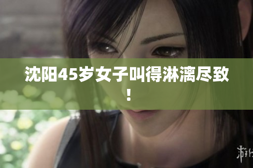 沈阳45岁女子叫得淋漓尽致！