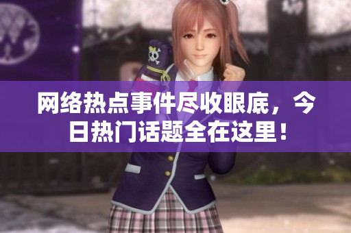 网络热点事件尽收眼底，今日热门话题全在这里！