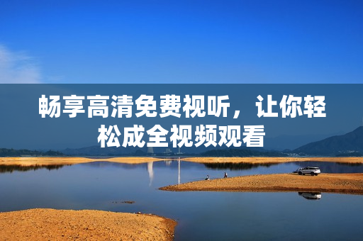 畅享高清免费视听，让你轻松成全视频观看