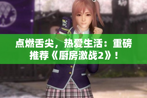 点燃舌尖，热爱生活：重磅推荐《厨房激战2》！