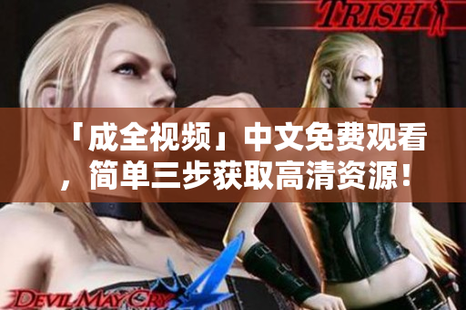 「成全视频」中文免费观看，简单三步获取高清资源！