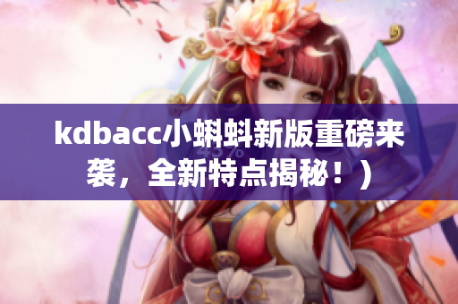 kdbacc小蝌蚪新版重磅来袭，全新特点揭秘！)