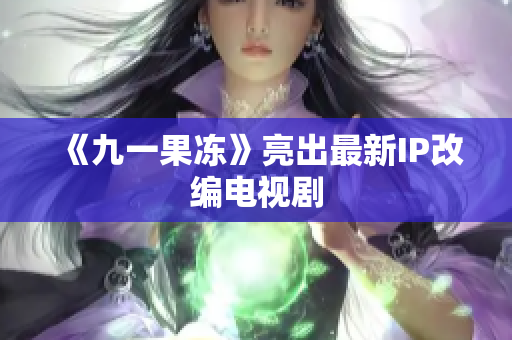 《九一果冻》亮出最新IP改编电视剧