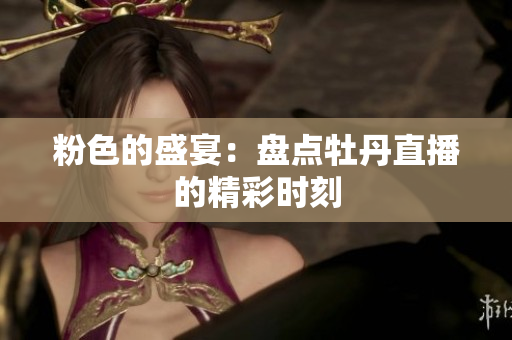 粉色的盛宴：盘点牡丹直播的精彩时刻