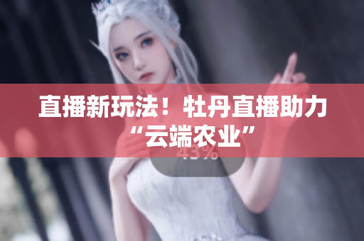 直播新玩法！牡丹直播助力“云端农业”