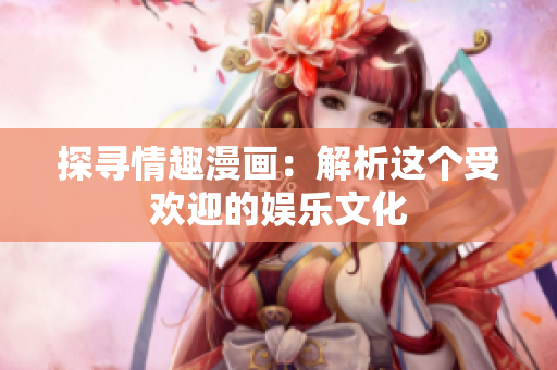 探寻情趣漫画：解析这个受欢迎的娱乐文化