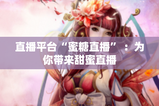 直播平台“蜜糖直播” ：为你带来甜蜜直播