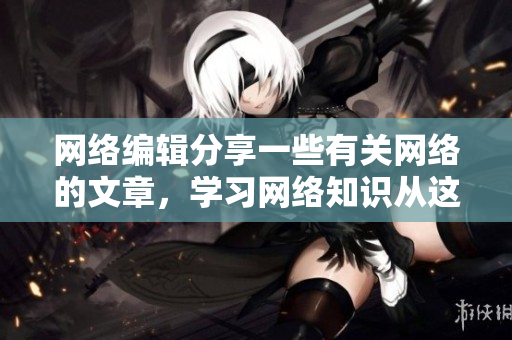 网络编辑分享一些有关网络的文章，学习网络知识从这里开始