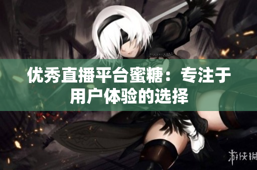 优秀直播平台蜜糖：专注于用户体验的选择