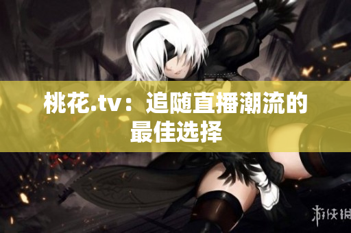 桃花.tv：追随直播潮流的最佳选择